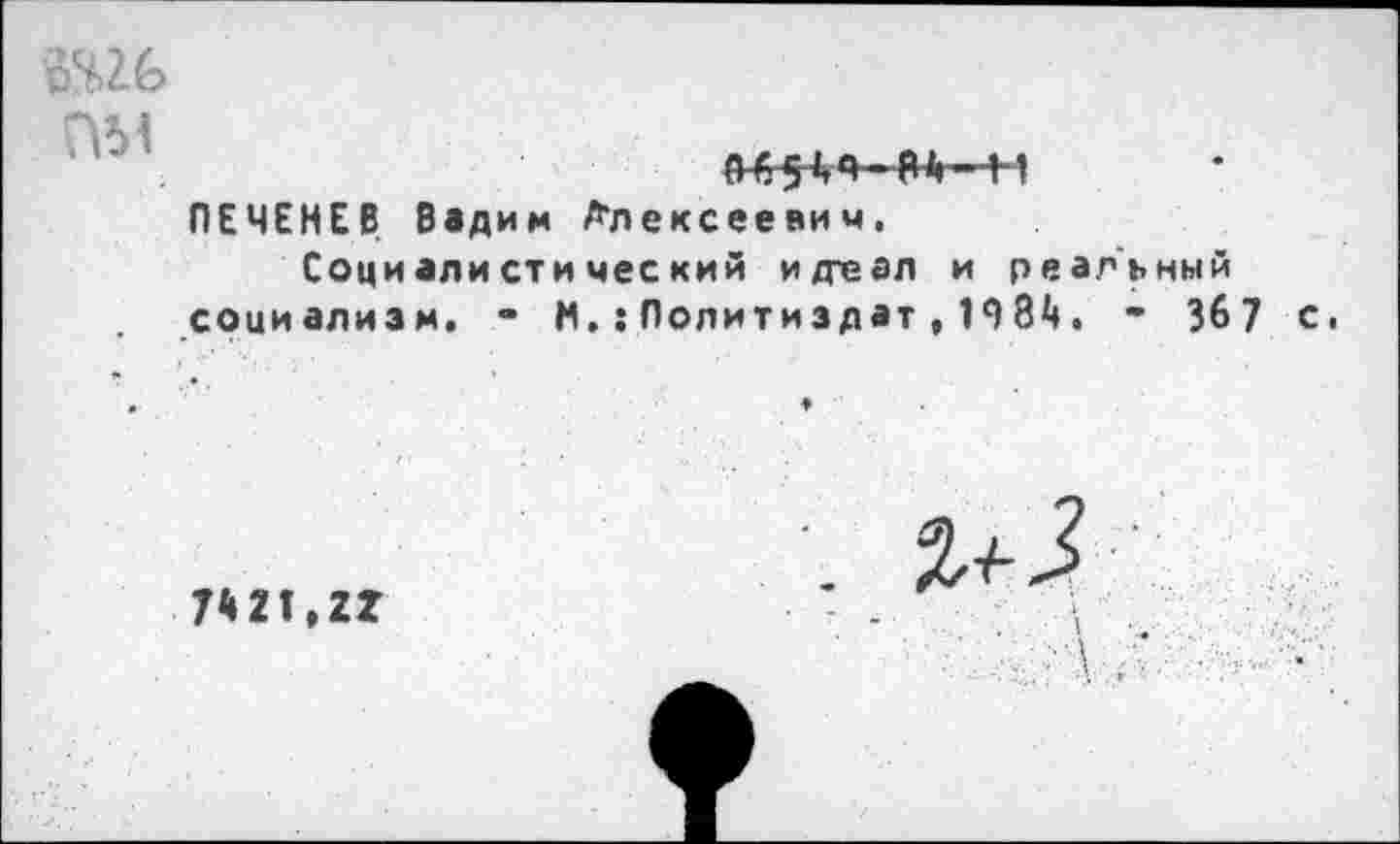 ﻿№6
ПЕЧЕНЕВ Вадим Алексеевич.
Социалистический идтеал и реальный социализм. - М.:Политиздат , 1984. - 367 с.
7421,21